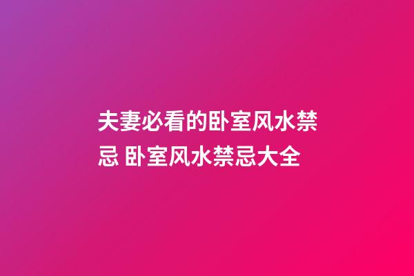 夫妻必看的卧室风水禁忌 卧室风水禁忌大全